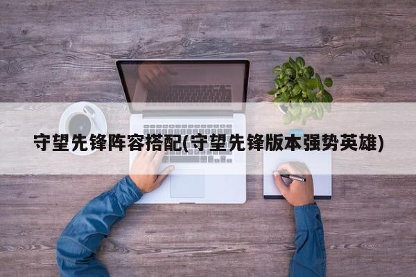 守望先锋阵容搭配(守望先锋版本强势英雄)