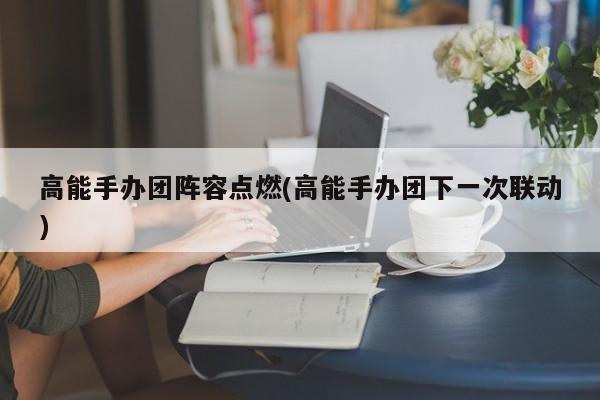 高能手办团阵容点燃(高能手办团下一次联动)