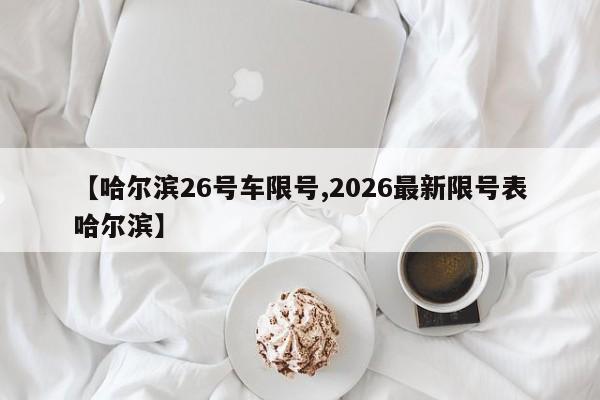 【哈尔滨26号车限号,2026最新限号表哈尔滨】