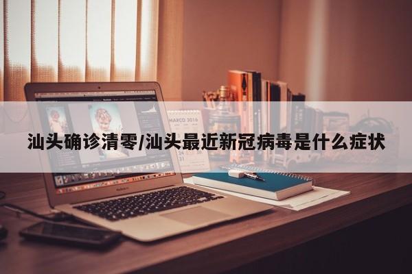 汕头确诊清零/汕头最近新冠病毒是什么症状