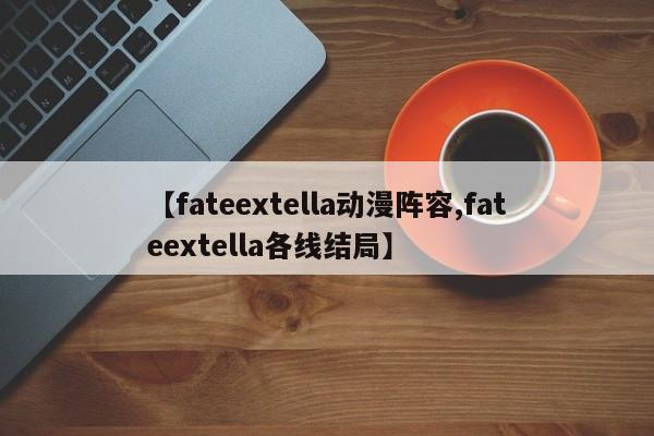 【fateextella动漫阵容,fateextella各线结局】