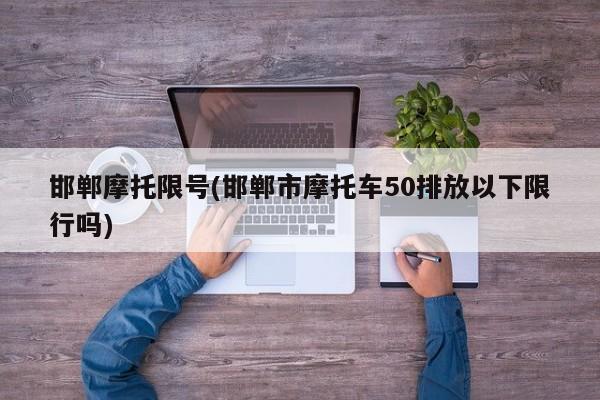 邯郸摩托限号(邯郸市摩托车50排放以下限行吗)
