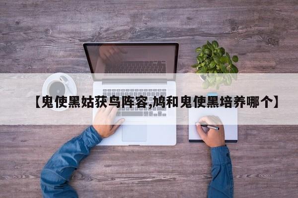 【鬼使黑姑获鸟阵容,鸠和鬼使黑培养哪个】