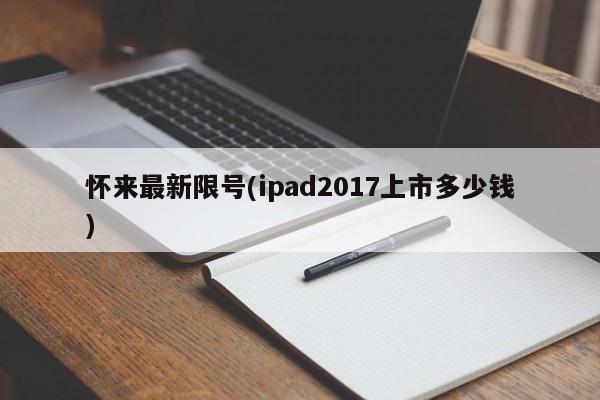 怀来最新限号(ipad2017上市多少钱)