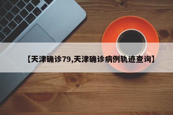 【天津确诊79,天津确诊病例轨迹查询】