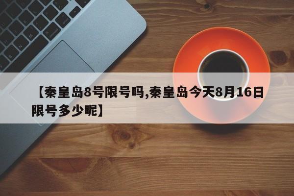 【秦皇岛8号限号吗,秦皇岛今天8月16日限号多少呢】