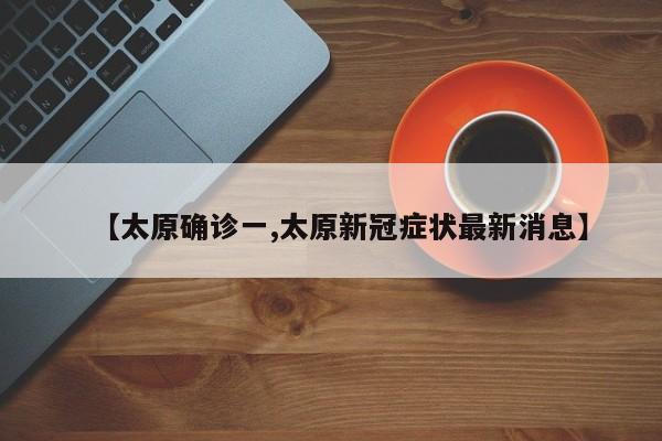【太原确诊一,太原新冠症状最新消息】