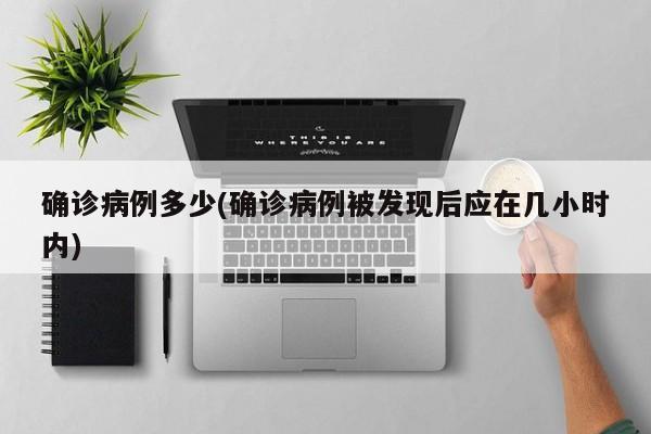确诊病例多少(确诊病例被发现后应在几小时内)