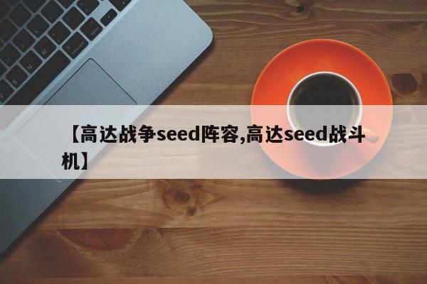 【高达战争seed阵容,高达seed战斗机】
