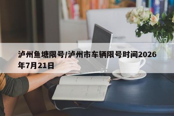 泸州鱼塘限号/泸州市车辆限号时间2026年7月21日
