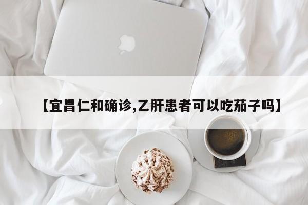 【宜昌仁和确诊,乙肝患者可以吃茄子吗】