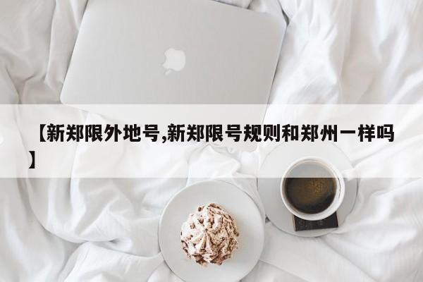 【新郑限外地号,新郑限号规则和郑州一样吗】
