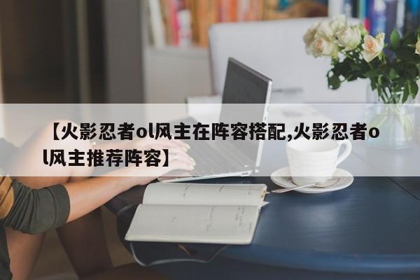 【火影忍者ol风主在阵容搭配,火影忍者ol风主推荐阵容】
