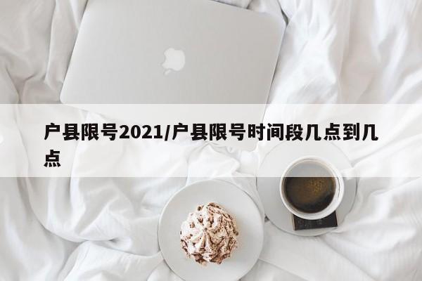户县限号2021/户县限号时间段几点到几点