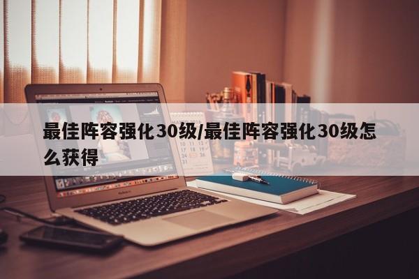 最佳阵容强化30级/最佳阵容强化30级怎么获得