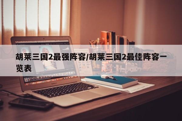 胡莱三国2最强阵容/胡莱三国2最佳阵容一览表