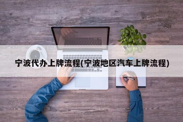 宁波代办上牌流程(宁波地区汽车上牌流程)
