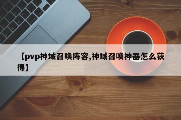 【pvp神域召唤阵容,神域召唤神器怎么获得】
