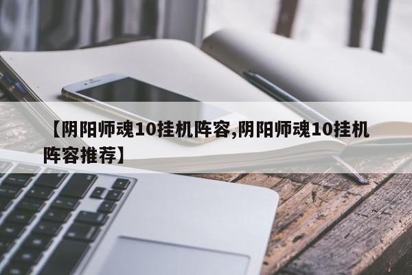 【阴阳师魂10挂机阵容,阴阳师魂10挂机阵容推荐】