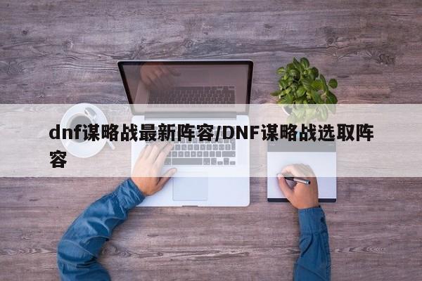 dnf谋略战最新阵容/DNF谋略战选取阵容