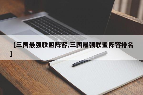 【三国最强联盟阵容,三国最强联盟阵容排名】