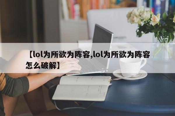 【lol为所欲为阵容,lol为所欲为阵容怎么破解】