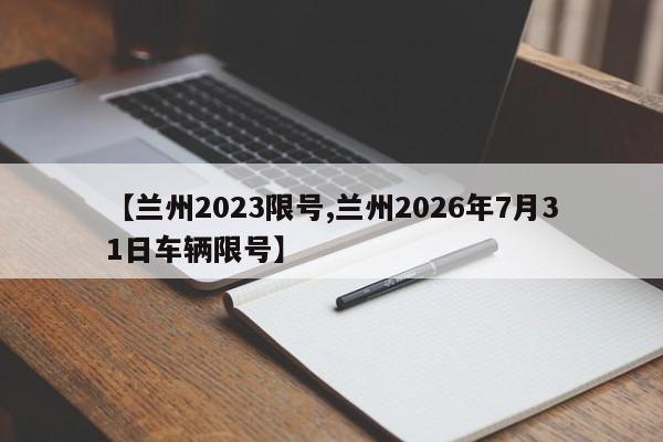 【兰州2023限号,兰州2026年7月31日车辆限号】