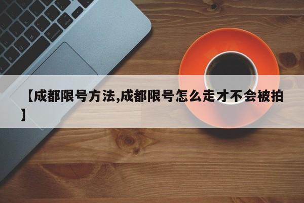 【成都限号方法,成都限号怎么走才不会被拍】