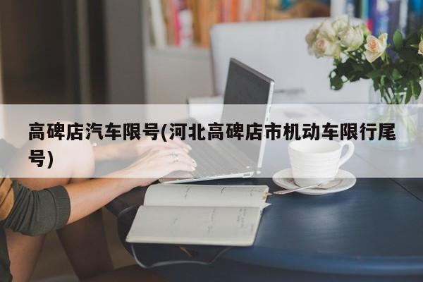 高碑店汽车限号(河北高碑店市机动车限行尾号)