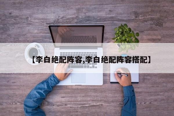 【李白绝配阵容,李白绝配阵容搭配】