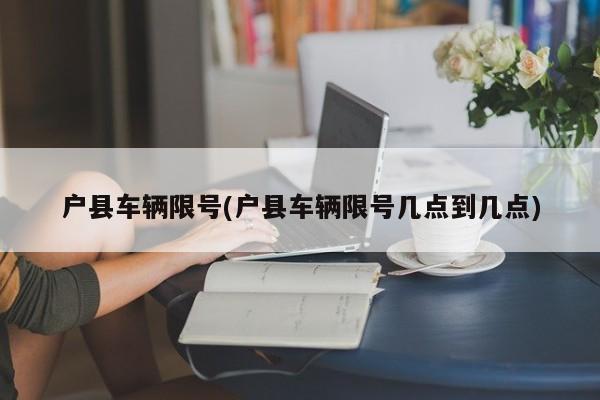 户县车辆限号(户县车辆限号几点到几点)