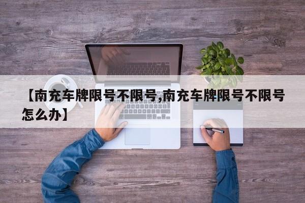 【南充车牌限号不限号,南充车牌限号不限号怎么办】