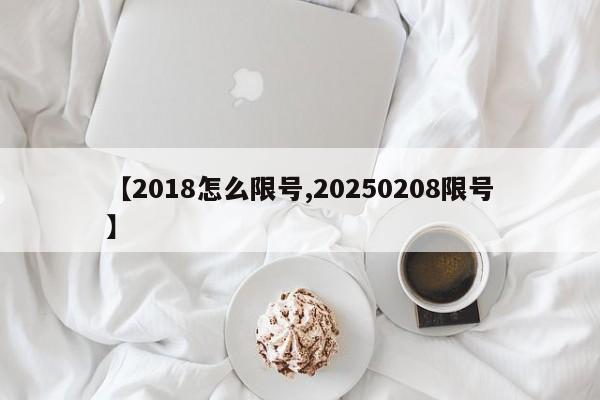 【2018怎么限号,20250208限号】