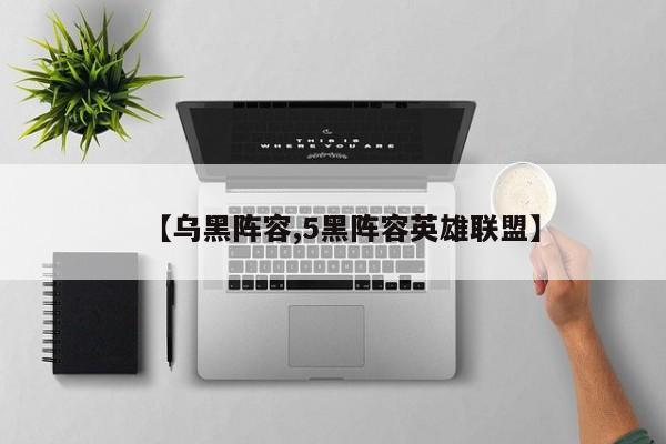 【乌黑阵容,5黑阵容英雄联盟】