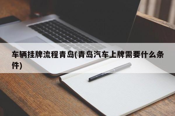 车辆挂牌流程青岛(青岛汽车上牌需要什么条件)