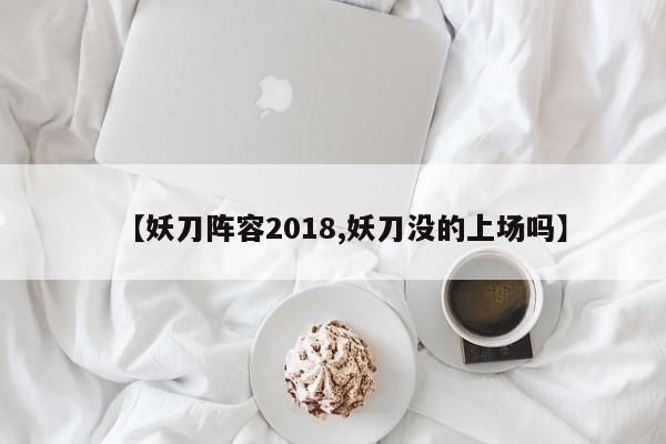 【妖刀阵容2018,妖刀没的上场吗】