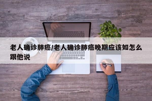 老人确诊肺癌/老人确诊肺癌晚期应该如怎么跟他说