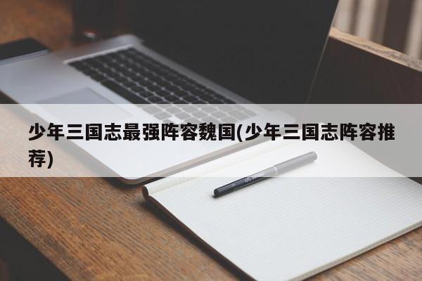 少年三国志最强阵容魏国(少年三国志阵容推荐)