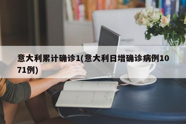 意大利累计确诊1(意大利日增确诊病例1071例)