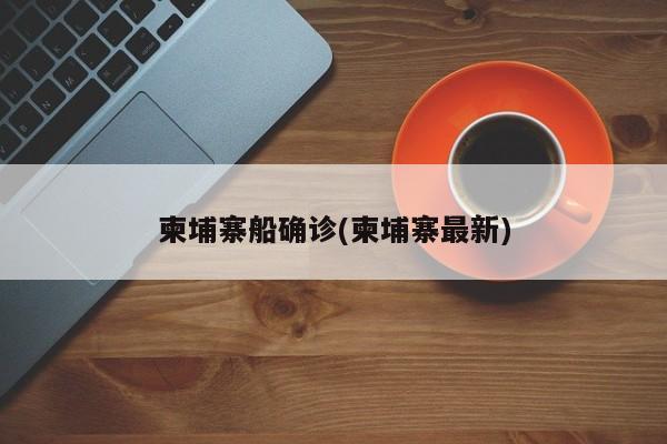 柬埔寨船确诊(柬埔寨最新)