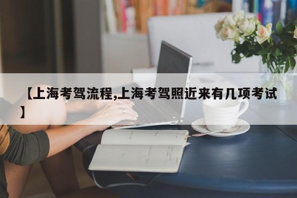 【上海考驾流程,上海考驾照近来有几项考试】