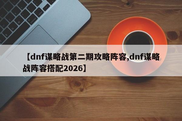 【dnf谋略战第二期攻略阵容,dnf谋略战阵容搭配2026】