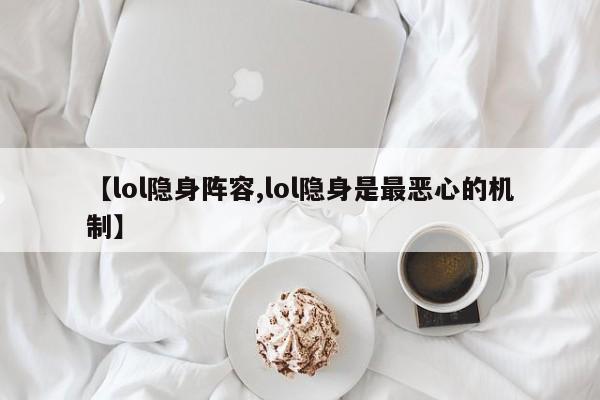 【lol隐身阵容,lol隐身是最恶心的机制】