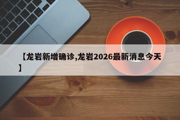 【龙岩新增确诊,龙岩2026最新消息今天】