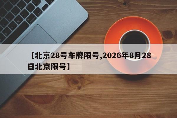 【北京28号车牌限号,2026年8月28日北京限号】