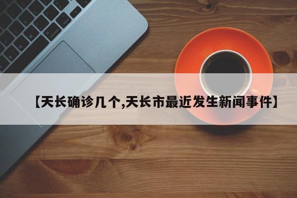 【天长确诊几个,天长市最近发生新闻事件】