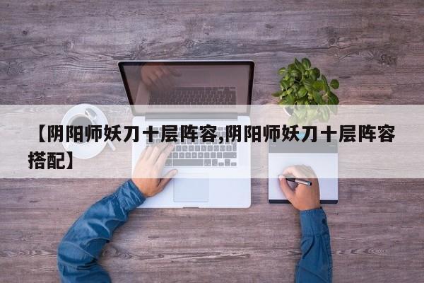 【阴阳师妖刀十层阵容,阴阳师妖刀十层阵容搭配】