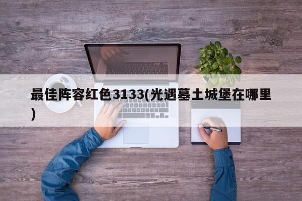 最佳阵容红色3133(光遇墓土城堡在哪里)