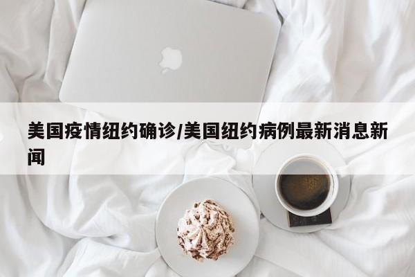 美国疫情纽约确诊/美国纽约病例最新消息新闻