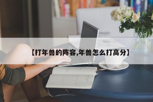 【打年兽的阵容,年兽怎么打高分】